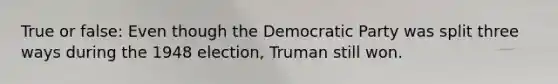 True or false: Even though the Democratic Party was split three ways during the 1948 election, Truman still won.