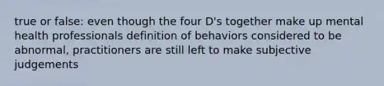 true or false: even though the four D's together make up mental health professionals definition of behaviors considered to be abnormal, practitioners are still left to make subjective judgements