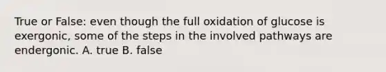 True or False: even though the full oxidation of glucose is exergonic, some of the steps in the involved pathways are endergonic. A. true B. false