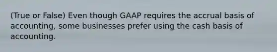 (True or False) Even though GAAP requires the accrual basis of accounting, some businesses prefer using the cash basis of accounting.