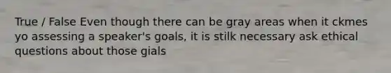 True / False Even though there can be gray areas when it ckmes yo assessing a speaker's goals, it is stilk necessary ask ethical questions about those gials