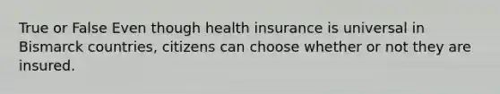 True or False Even though health insurance is universal in Bismarck countries, citizens can choose whether or not they are insured.