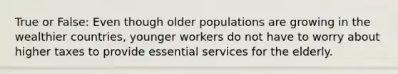 True or False: Even though older populations are growing in the wealthier countries, younger workers do not have to worry about higher taxes to provide essential services for the elderly.