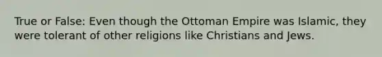 True or False: Even though the Ottoman Empire was Islamic, they were tolerant of other religions like Christians and Jews.