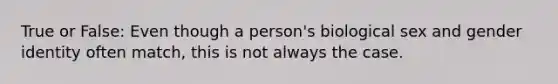 True or False: Even though a person's biological sex and gender identity often match, this is not always the case.