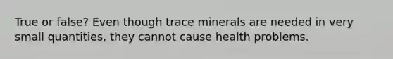 True or false? Even though trace minerals are needed in very small quantities, they cannot cause health problems.