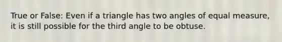 True or False: Even if a triangle has two angles of equal measure, it is still possible for the third angle to be obtuse.