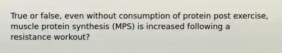 True or false, even without consumption of protein post exercise, muscle protein synthesis (MPS) is increased following a resistance workout?