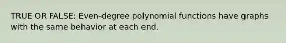 TRUE OR FALSE: Even-degree polynomial functions have graphs with the same behavior at each end.