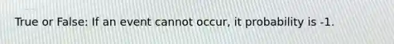 True or False: If an event cannot occur, it probability is -1.