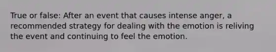 True or false: After an event that causes intense anger, a recommended strategy for dealing with the emotion is reliving the event and continuing to feel the emotion.