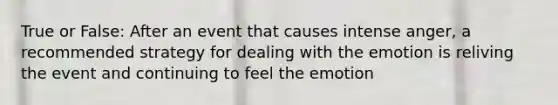 True or False: After an event that causes intense anger, a recommended strategy for dealing with the emotion is reliving the event and continuing to feel the emotion