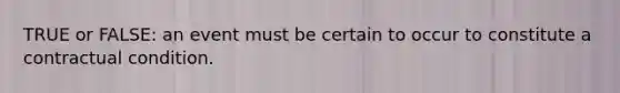 TRUE or FALSE: an event must be certain to occur to constitute a contractual condition.
