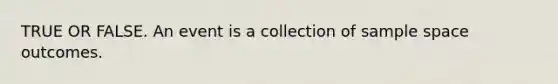 TRUE OR FALSE. An event is a collection of sample space outcomes.