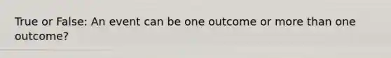 True or False: An event can be one outcome or more than one outcome?