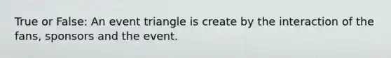 True or False: An event triangle is create by the interaction of the fans, sponsors and the event.