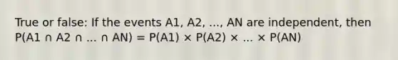 True or false: If the events A1, A2, ..., AN are independent, then P(A1 ∩ A2 ∩ ... ∩ AN) = P(A1) × P(A2) × ... × P(AN)