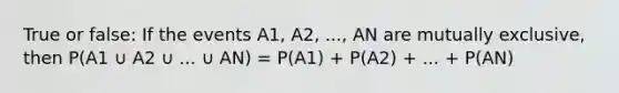 True or false: If the events A1, A2, ..., AN are mutually exclusive, then P(A1 ∪ A2 ∪ ... ∪ AN) = P(A1) + P(A2) + ... + P(AN)