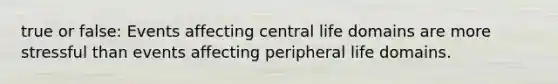 true or false: Events affecting central life domains are more stressful than events affecting peripheral life domains.