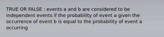 TRUE OR FALSE : events a and b are considered to be independent events if the probability of event a given the occurrence of event b is equal to the probability of event a occurring