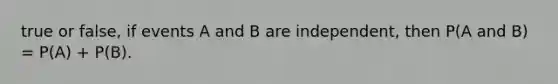 true or false, if events A and B are independent, then P(A and B) = P(A) + P(B).