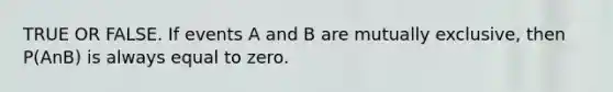 TRUE OR FALSE. If events A and B are mutually exclusive, then P(AnB) is always equal to zero.