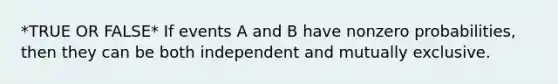 *TRUE OR FALSE* If events A and B have nonzero probabilities, then they can be both independent and mutually exclusive.