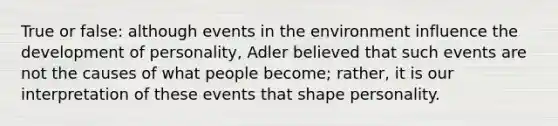 True or false: although events in the environment influence the development of personality, Adler believed that such events are not the causes of what people become; rather, it is our interpretation of these events that shape personality.