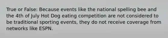 True or False: Because events like the national spelling bee and the 4th of July Hot Dog eating competition are not considered to be traditional sporting events, they do not receive coverage from networks like ESPN.