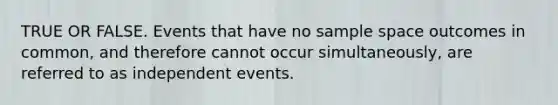 TRUE OR FALSE. Events that have no sample space outcomes in common, and therefore cannot occur simultaneously, are referred to as independent events.