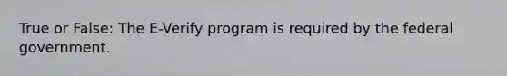 True or False: The E-Verify program is required by the federal government.