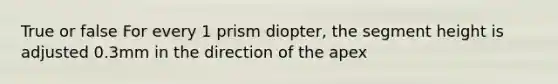 True or false For every 1 prism diopter, the segment height is adjusted 0.3mm in the direction of the apex