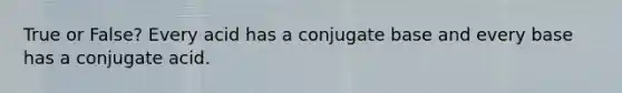 True or False? Every acid has a conjugate base and every base has a conjugate acid.