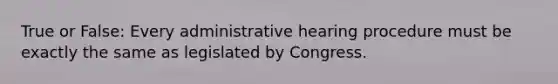 True or False: Every administrative hearing procedure must be exactly the same as legislated by Congress.