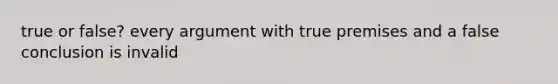 true or false? every argument with true premises and a false conclusion is invalid