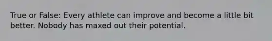 True or False: Every athlete can improve and become a little bit better. Nobody has maxed out their potential.