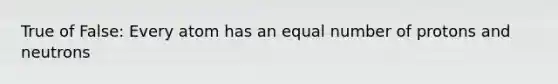 True of False: Every atom has an equal number of protons and neutrons