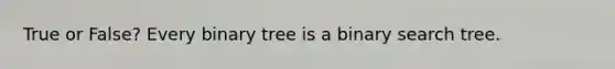 True or False? Every binary tree is a binary search tree.