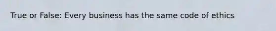 True or False: Every business has the same code of ethics