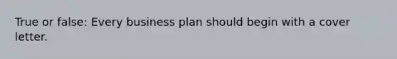 True or false: Every business plan should begin with a cover letter.