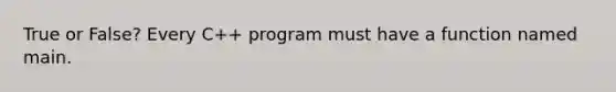 True or False? Every C++ program must have a function named main.