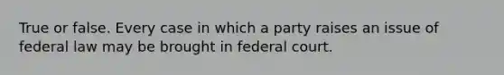 True or false. Every case in which a party raises an issue of federal law may be brought in federal court.