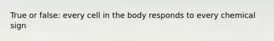 True or false: every cell in the body responds to every chemical sign