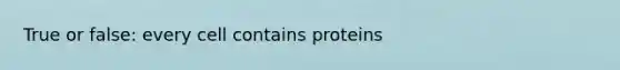 True or false: every cell contains proteins