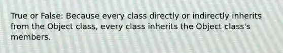 True or False: Because every class directly or indirectly inherits from the Object class, every class inherits the Object class's members.