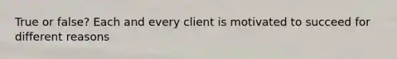 True or false? Each and every client is motivated to succeed for different reasons