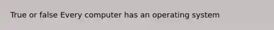 True or false Every computer has an operating system