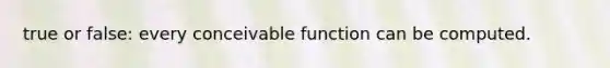 true or false: every conceivable function can be computed.