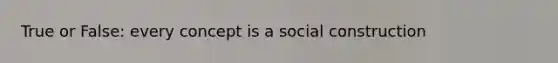 True or False: every concept is a social construction