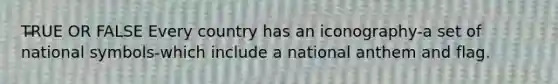 TRUE OR FALSE Every country has an iconography-a set of national symbols-which include a national anthem and flag.